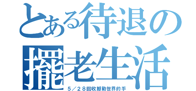 とある待退の擺老生活（５／２８回收撼動世界的手）