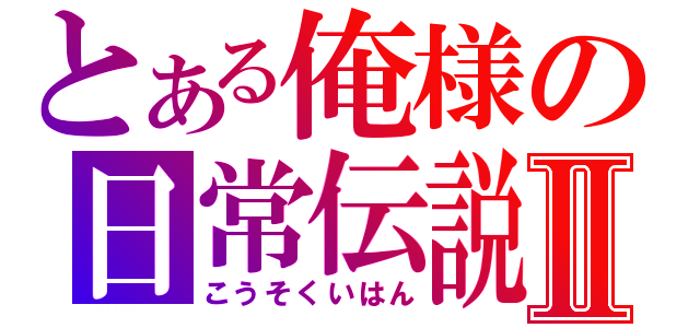 とある俺様の日常伝説Ⅱ（こうそくいはん）