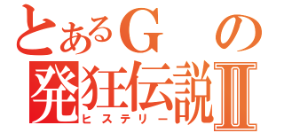 とあるＧの発狂伝説Ⅱ（ヒステリー）