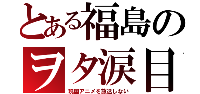 とある福島のヲタ涙目（現国アニメを放送しない）