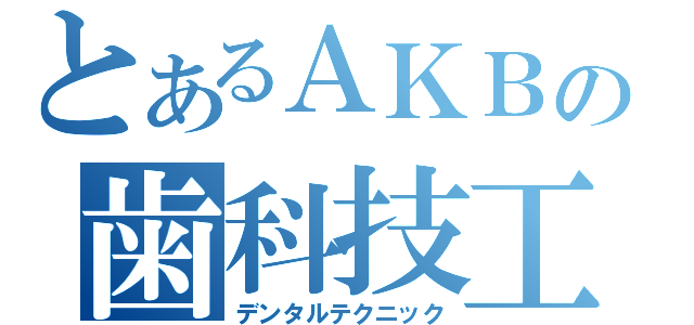 とあるＡＫＢの歯科技工（デンタルテクニック）