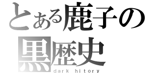 とある鹿子の黒歴史（ｄａｒｋ ｈｉｔｏｒｙ）