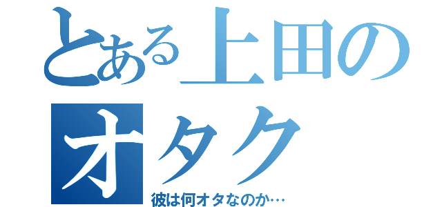 とある上田のオタク（彼は何オタなのか…）