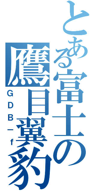 とある富士の鷹目翼豹（ＧＤＢ－ｆ）