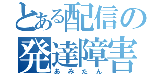 とある配信の発達障害（あみたん）