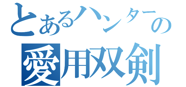 とあるハンターの愛用双剣（）