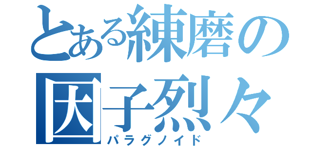 とある練磨の因子烈々（パラグノイド）