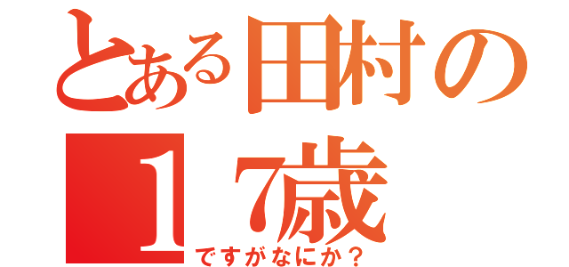 とある田村の１７歳（ですがなにか？）