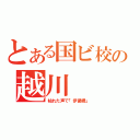 とある国ビ校の越川（枯れた声で「伊藤君」）