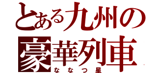 とある九州の豪華列車（ななつ星）