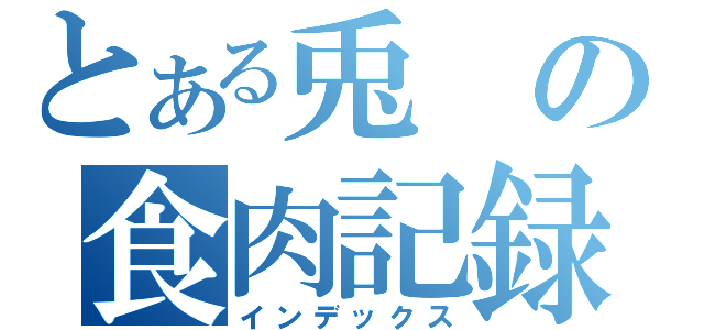 とある兎の食肉記録（インデックス）