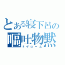 とある寝下呂の嘔吐物黙れ（ネゲローム）