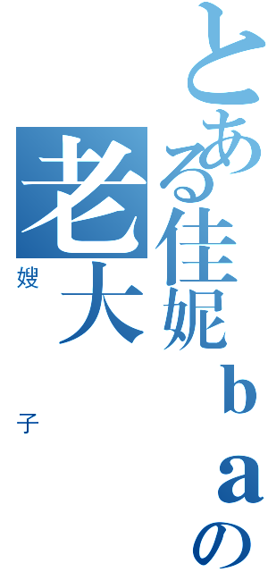 とある佳妮ｂａｂｙの老大（嫂子）