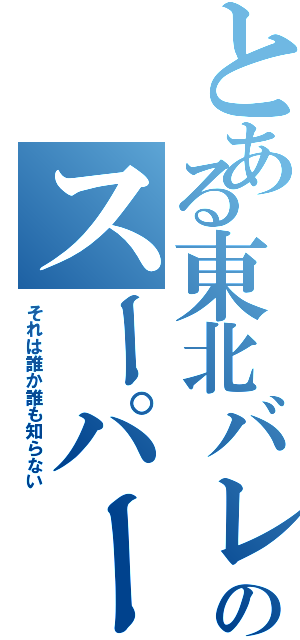 とある東北バレー部のスーパーリベロ（それは誰か誰も知らない）