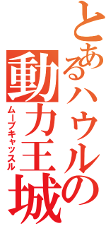 とあるハウルの動力王城（ムーブキャッスル）