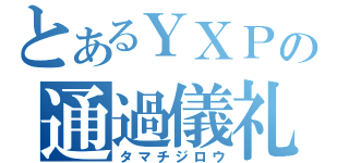 とあるＹＸＰの通過儀礼（タマチジロウ）