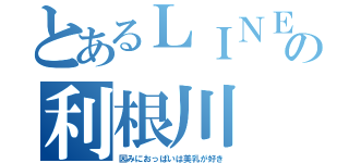 とあるＬＩＮＥ民の利根川（因みにおっぱいは美乳が好き）