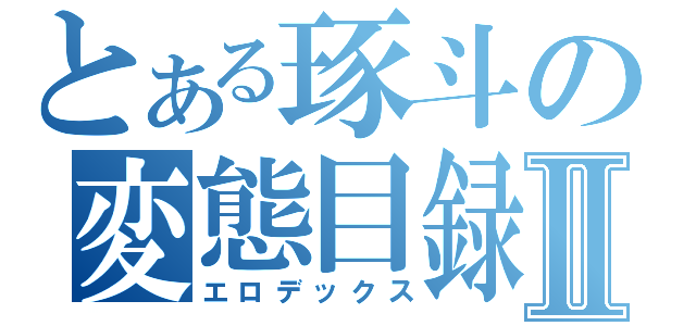 とある琢斗の変態目録Ⅱ（エロデックス）