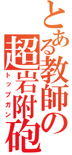 とある教師の超岩附砲（トップガン）