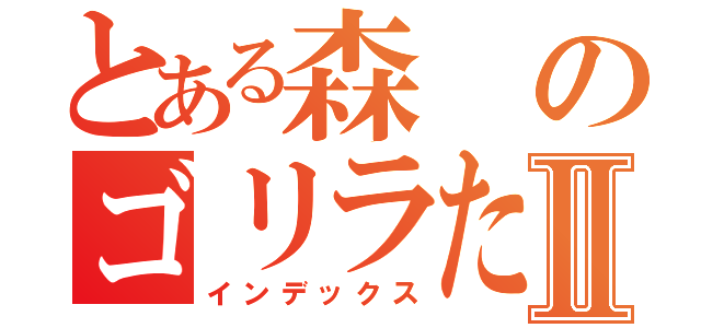 とある森のゴリラたちⅡ（インデックス）