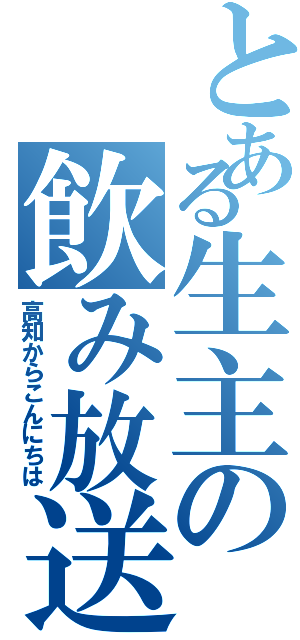 とある生主の飲み放送（高知からこんにちは）