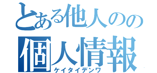 とある他人のの個人情報（ケイタイデンワ）