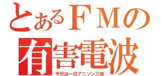 とあるＦＭの有害電波（今日は一日アニソン三昧）