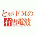 とあるＦＭの有害電波（今日は一日アニソン三昧）