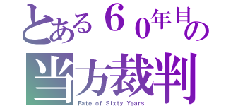 とある６０年目の当方裁判（Ｆａｔｅ ｏｆ Ｓｉｘｔｙ Ｙｅａｒｓ）