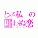 とある私の叶わぬ恋（片想い中）