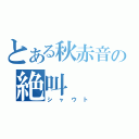 とある秋赤音の絶叫（シャウト）