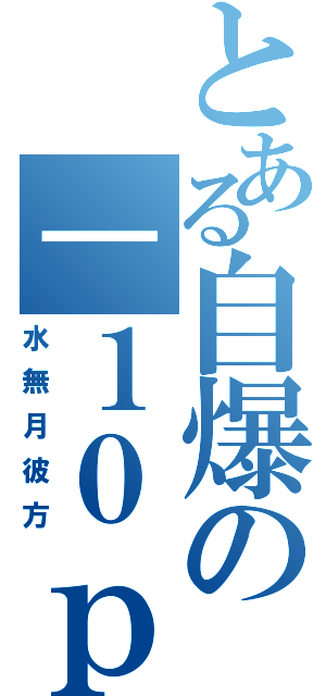 とある自爆の－１０ｐｔ（水無月彼方）