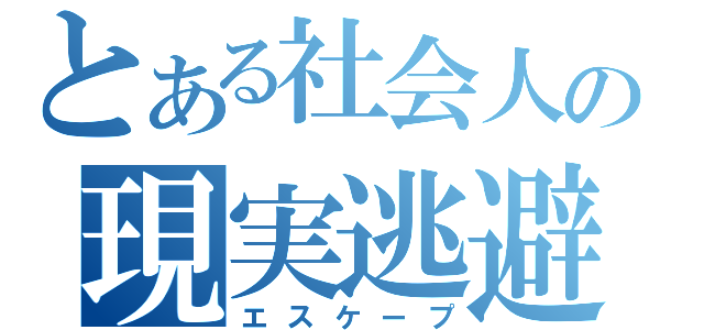 とある社会人の現実逃避（エスケープ）