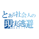 とある社会人の現実逃避（エスケープ）