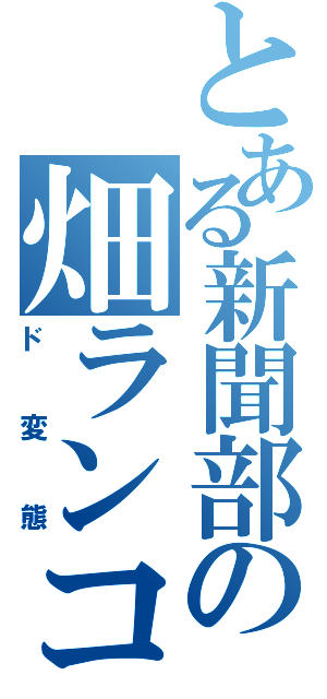 とある新聞部の畑ランコ（ド変態）