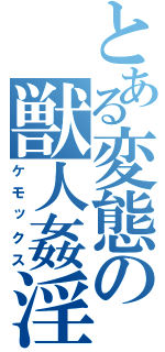 とある変態の獣人姦淫（ケモックス）