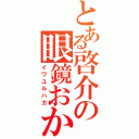 とある啓介の眼鏡おかっぱ（イワユルハガ）