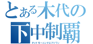 とある木代の下中制覇（グッドモーニングエブリワン）