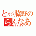 とある脇野のらんなあ（痛杉臭源豚）