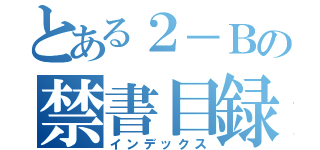 とある２－Ｂの禁書目録（インデックス）