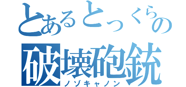 とあるとっくらの破壊砲銃（ノゾキャノン）