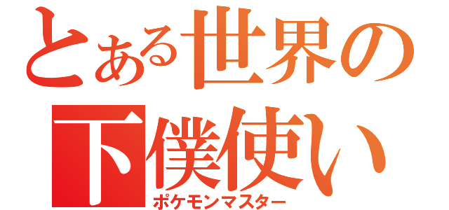 とある世界の下僕使い（ポケモンマスター）