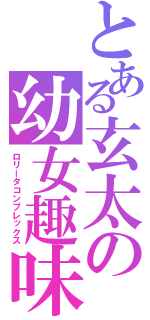 とある玄太の幼女趣味（ロリータコンプレックス）