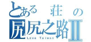 とある 荘 の尻尻之路Ⅱ（Ｌｏｖｅ Ｔａｉｗａｎ）