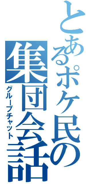 とあるポケ民の集団会話（グループチャット）