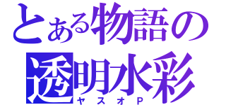 とある物語の透明水彩（ヤスオＰ）