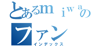 とあるｍｉｗａのファン（インデックス）