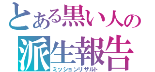 とある黒い人の派生報告（ミッションリザルト）