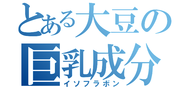 とある大豆の巨乳成分（イソフラボン）