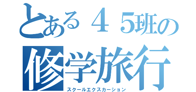 とある４５班の修学旅行（スクールエクスカーション）